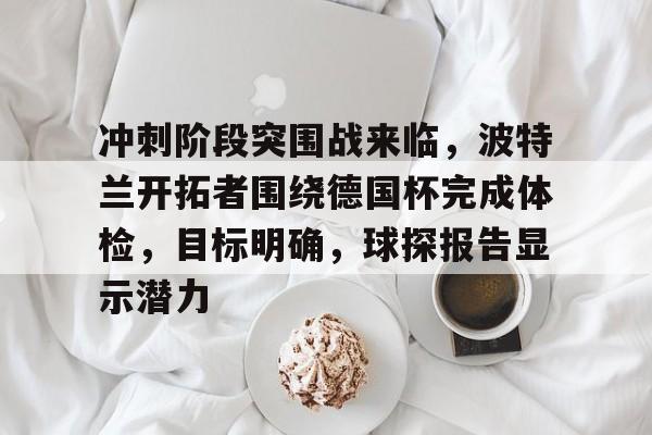 天行体育 -冲刺阶段突围战来临，波特兰开拓者围绕德国杯完成体检，目标明确，球探报告显示潜力的简单介绍