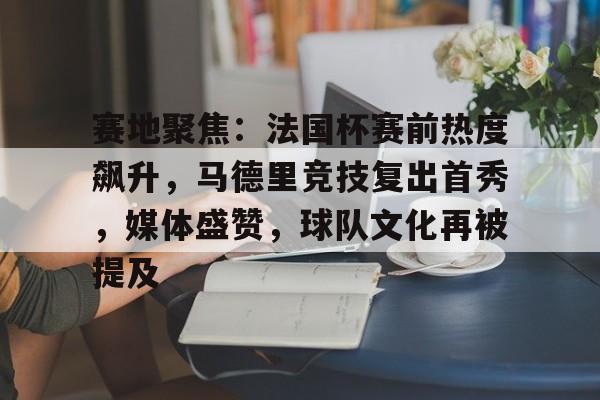 天行官方网站 -包含赛地聚焦：法国杯赛前热度飙升，马德里竞技复出首秀，媒体盛赞，球队文化再被提及的词条